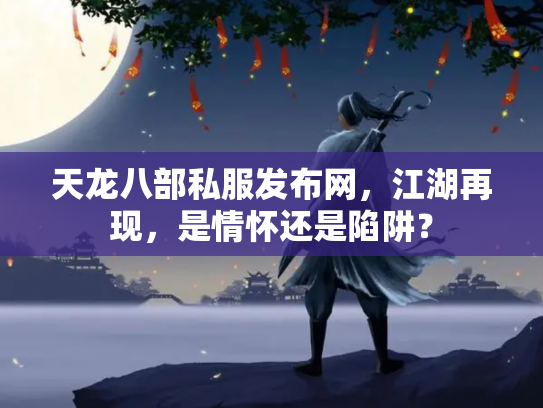 天龙八部私服发布网，江湖再现，是情怀还是陷阱？