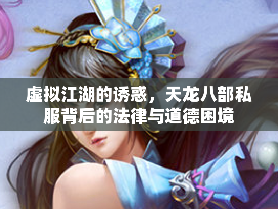 虚拟江湖的诱惑，天龙八部私服背后的法律与道德困境