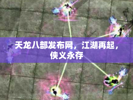 天龙八部发布网，江湖再起，侠义永存