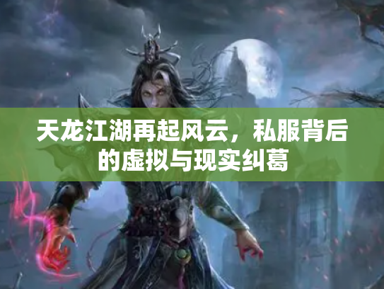 天龙江湖再起风云，私服背后的虚拟与现实纠葛