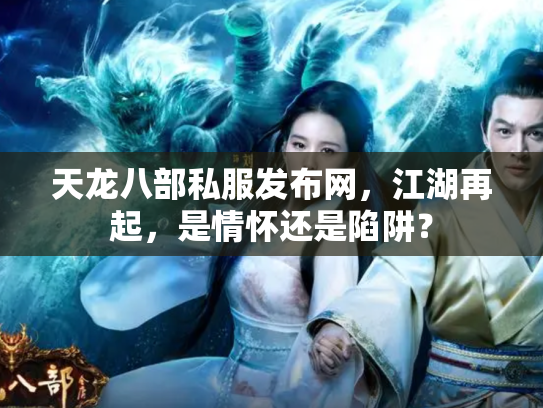 天龙八部私服发布网，江湖再起，是情怀还是陷阱？