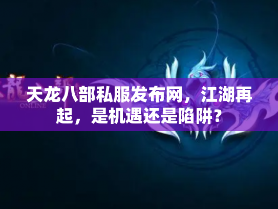 天龙八部私服发布网，江湖再起，是机遇还是陷阱？