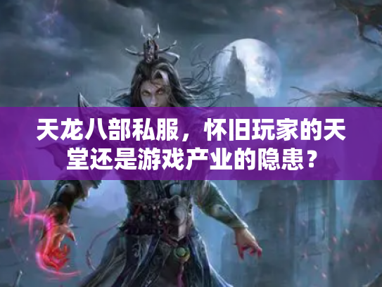 天龙八部私服，怀旧玩家的天堂还是游戏产业的隐患？