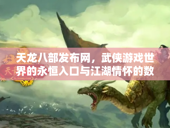 天龙八部发布网，武侠游戏世界的永恒入口与江湖情怀的数字化传承