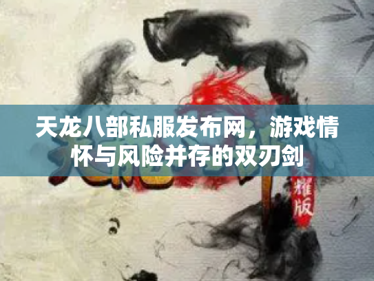 天龙八部私服发布网，游戏情怀与风险并存的双刃剑