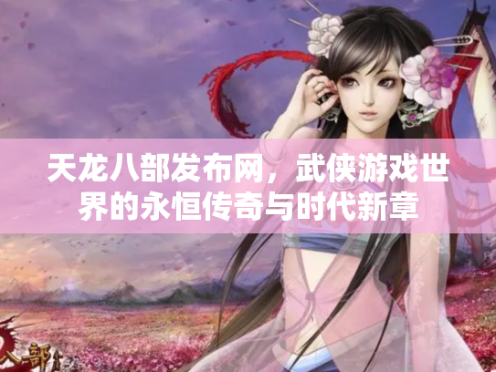 天龙八部发布网，武侠游戏世界的永恒传奇与时代新章