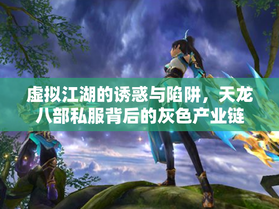虚拟江湖的诱惑与陷阱，天龙八部私服背后的灰色产业链