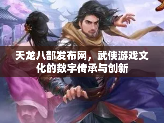 天龙八部发布网，武侠游戏文化的数字传承与创新