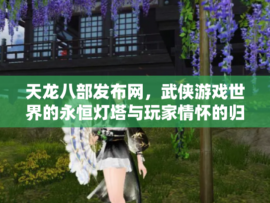 天龙八部发布网，武侠游戏世界的永恒灯塔与玩家情怀的归宿