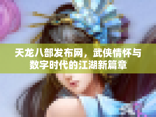 天龙八部发布网，武侠情怀与数字时代的江湖新篇章