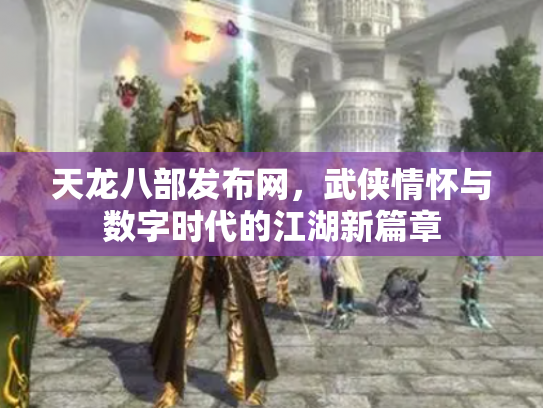 天龙八部发布网，武侠情怀与数字时代的江湖新篇章