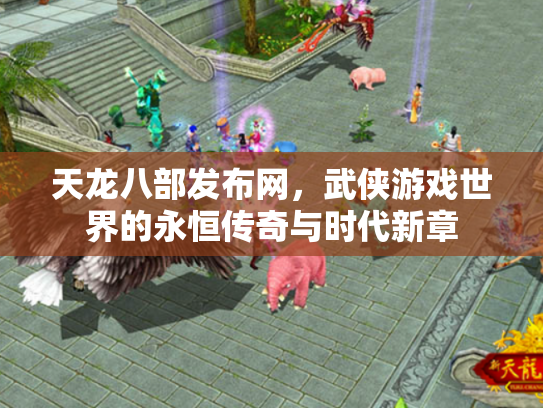 天龙八部发布网，武侠游戏世界的永恒传奇与时代新章