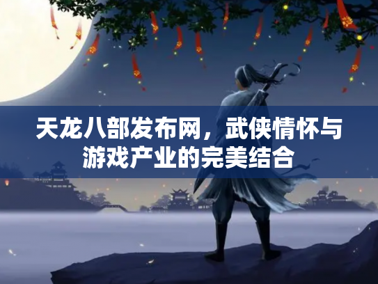 天龙八部发布网，武侠情怀与游戏产业的完美结合