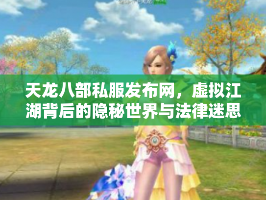 天龙八部私服发布网，虚拟江湖背后的隐秘世界与法律迷思
