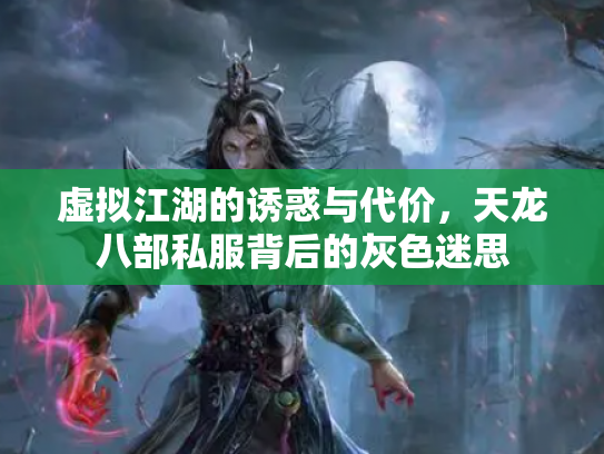 虚拟江湖的诱惑与代价，天龙八部私服背后的灰色迷思