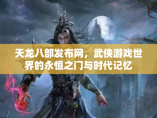 天龙八部发布网，武侠游戏世界的永恒之门与时代记忆
