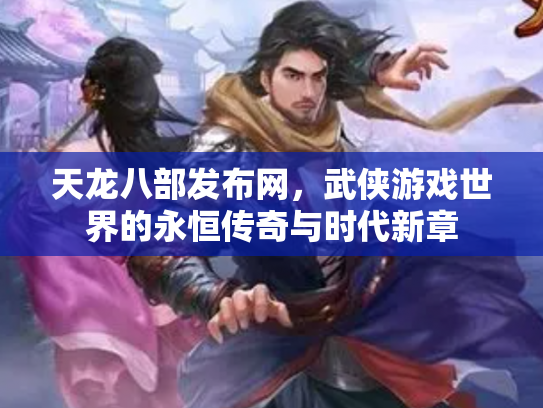 天龙八部发布网，武侠游戏世界的永恒传奇与时代新章