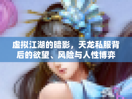 虚拟江湖的暗影，天龙私服背后的欲望、风险与人性博弈