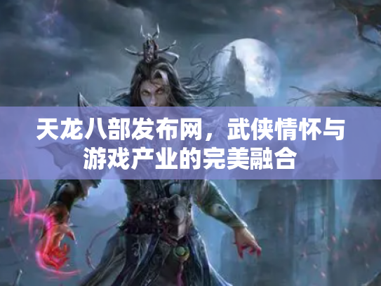 天龙八部发布网，武侠情怀与游戏产业的完美融合