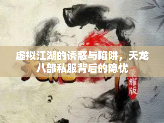 虚拟江湖的诱惑与陷阱，天龙八部私服背后的隐忧