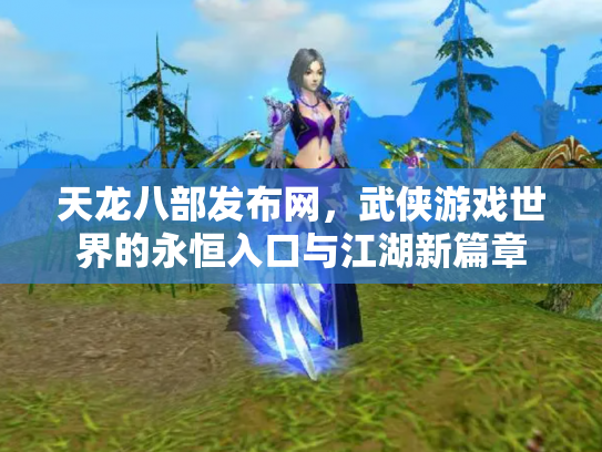 天龙八部发布网，武侠游戏世界的永恒入口与江湖新篇章