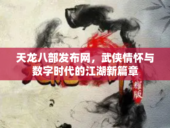 天龙八部发布网，武侠情怀与数字时代的江湖新篇章
