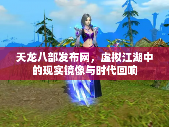 天龙八部发布网，虚拟江湖中的现实镜像与时代回响