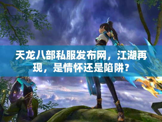 天龙八部私服发布网，江湖再现，是情怀还是陷阱？