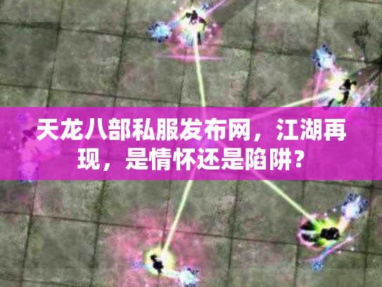 天龙八部私服发布网，江湖再现，是情怀还是陷阱？