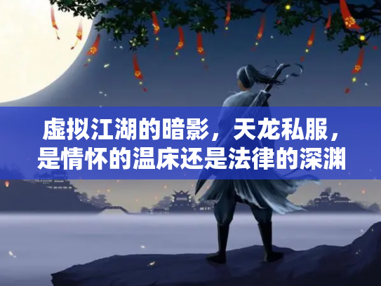 虚拟江湖的暗影，天龙私服，是情怀的温床还是法律的深渊？