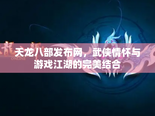 天龙八部发布网，武侠情怀与游戏江湖的完美结合