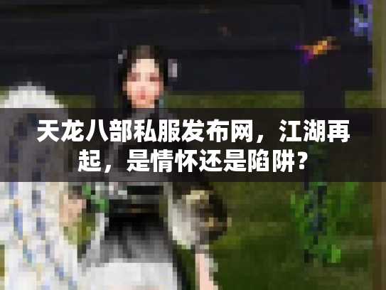 天龙八部私服发布网，江湖再起，是情怀还是陷阱？