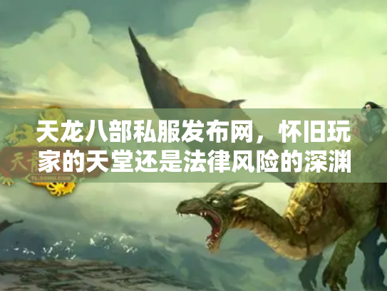 天龙八部私服发布网，怀旧玩家的天堂还是法律风险的深渊？