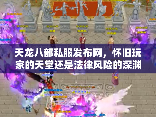 天龙八部私服发布网，怀旧玩家的天堂还是法律风险的深渊？