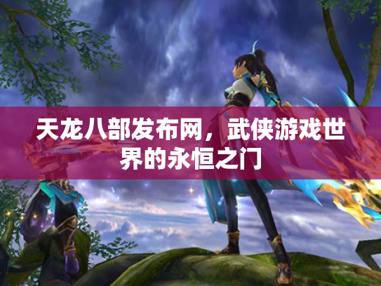 天龙八部发布网，武侠游戏世界的永恒之门