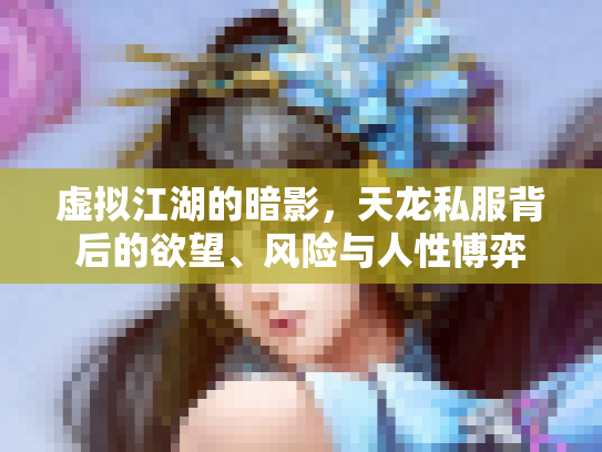 虚拟江湖的暗影，天龙私服背后的欲望、风险与人性博弈