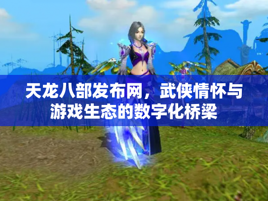 天龙八部发布网，武侠情怀与游戏生态的数字化桥梁