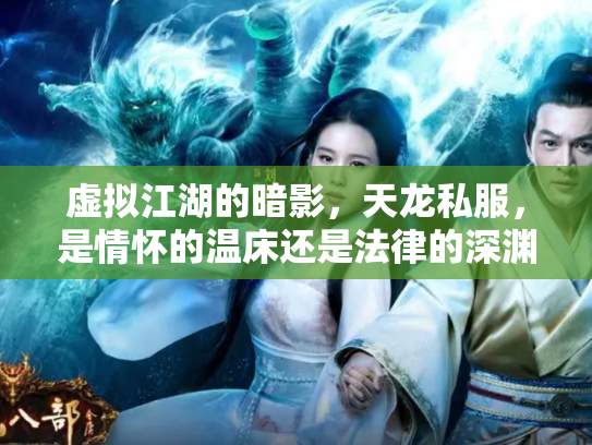 虚拟江湖的暗影，天龙私服，是情怀的温床还是法律的深渊？