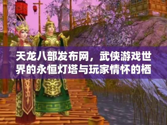 天龙八部发布网，武侠游戏世界的永恒灯塔与玩家情怀的栖息地