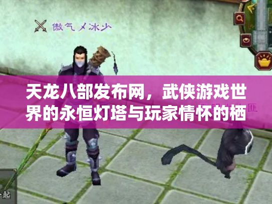 天龙八部发布网，武侠游戏世界的永恒灯塔与玩家情怀的栖息地