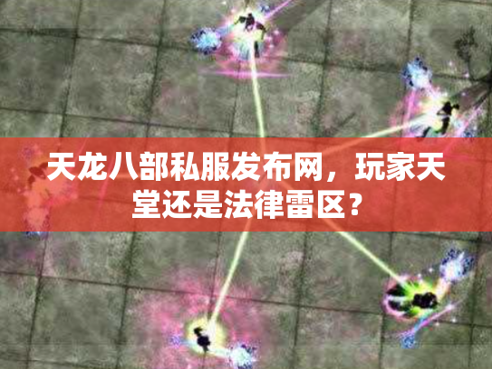 天龙八部私服发布网，玩家天堂还是法律雷区？