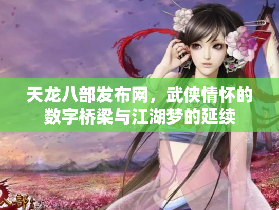 天龙八部发布网，武侠情怀的数字桥梁与江湖梦的延续