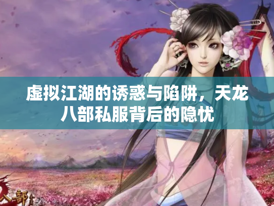虚拟江湖的诱惑与陷阱，天龙八部私服背后的隐忧