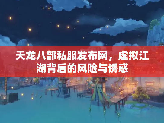 天龙八部私服发布网，虚拟江湖背后的风险与诱惑