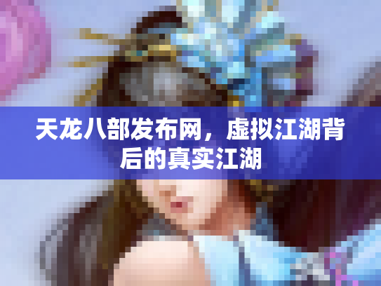 天龙八部发布网，虚拟江湖背后的真实江湖