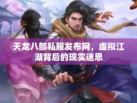 天龙八部私服发布网，虚拟江湖背后的现实迷思