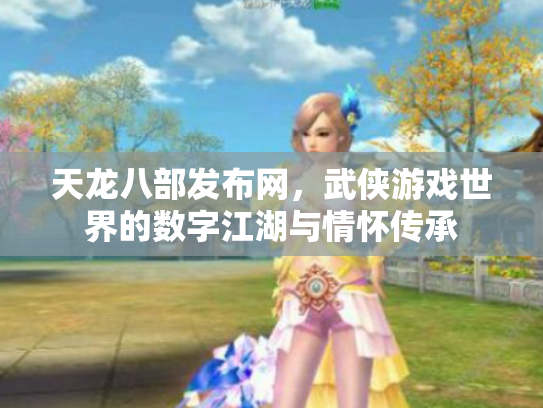 天龙八部发布网，武侠游戏世界的数字江湖与情怀传承