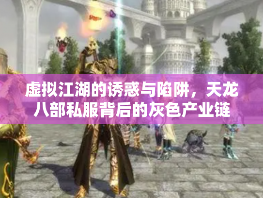 虚拟江湖的诱惑与陷阱，天龙八部私服背后的灰色产业链