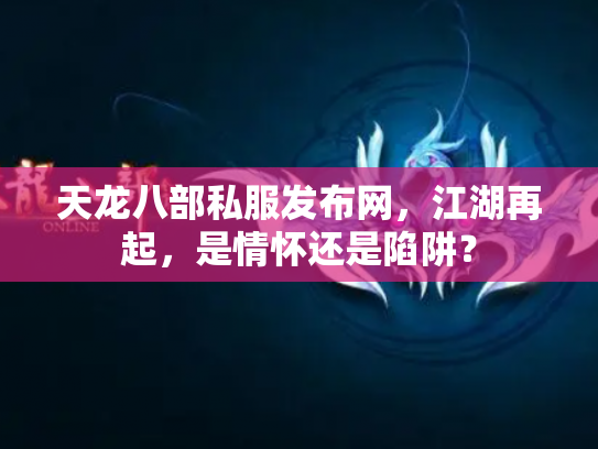 天龙八部私服发布网，江湖再起，是情怀还是陷阱？