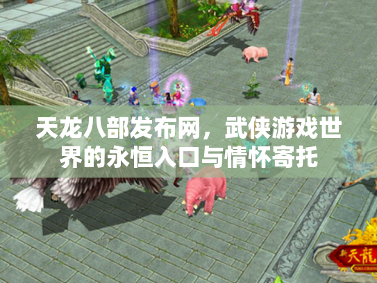 天龙八部发布网，武侠游戏世界的永恒入口与情怀寄托